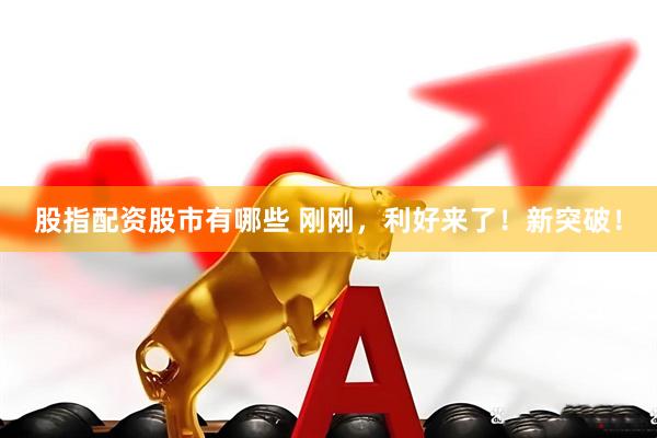 股指配资股市有哪些 刚刚，利好来了！新突破！