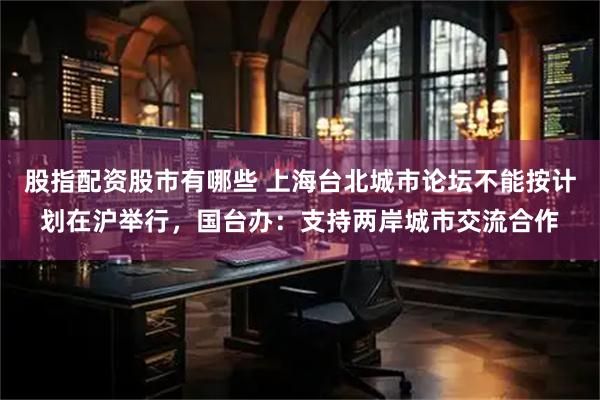股指配资股市有哪些 上海台北城市论坛不能按计划在沪举行，国台办：支持两岸城市交流合作