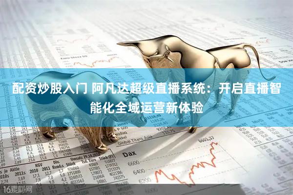 配资炒股入门 阿凡达超级直播系统：开启直播智能化全域运营新体验