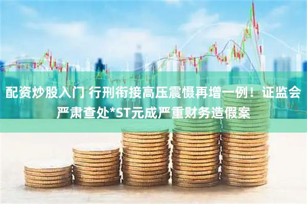 配资炒股入门 行刑衔接高压震慑再增一例！证监会严肃查处*ST元成严重财务造假案