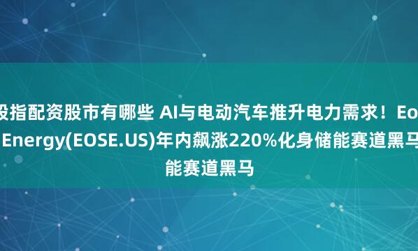 股指配资股市有哪些 AI与电动汽车推升电力需求！Eos Energy(EOSE.US)年内飙涨220%化身储能赛道黑马