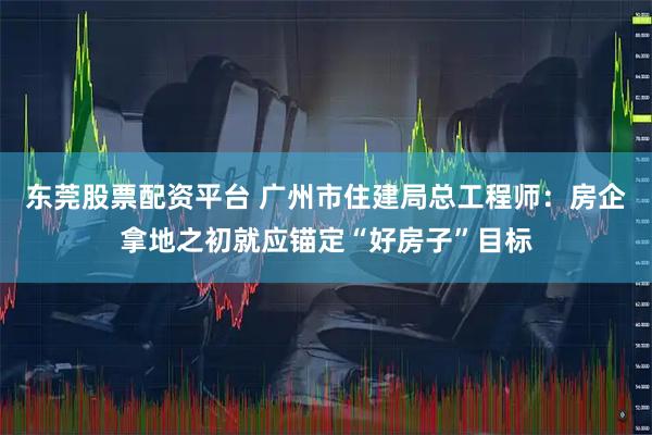 东莞股票配资平台 广州市住建局总工程师：房企拿地之初就应锚定“好房子”目标