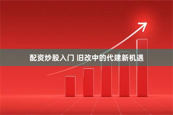 配资炒股入门 旧改中的代建新机遇