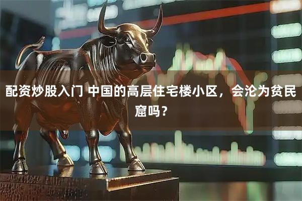 配资炒股入门 中国的高层住宅楼小区，会沦为贫民窟吗？