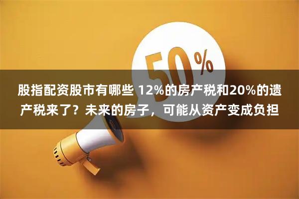 股指配资股市有哪些 12%的房产税和20%的遗产税来了？未来的房子，可能从资产变成负担