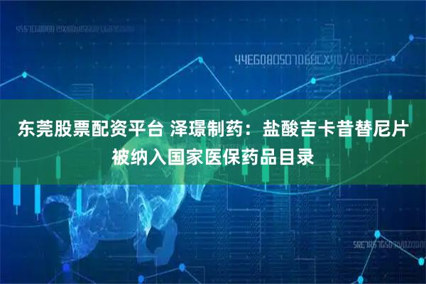 东莞股票配资平台 泽璟制药：盐酸吉卡昔替尼片被纳入国家医保药品目录