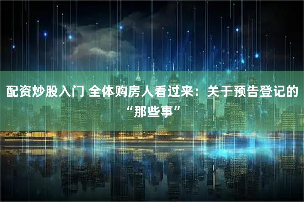配资炒股入门 全体购房人看过来：关于预告登记的“那些事”