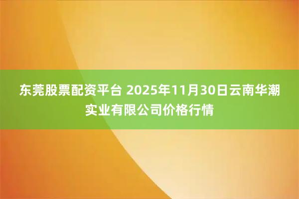 东莞股票配资平台 2025年11月30日云南华潮实业有限公司价格行情