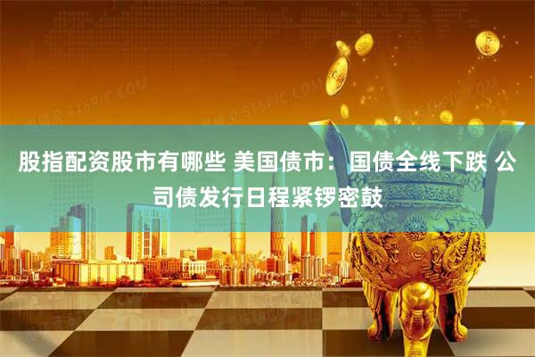 股指配资股市有哪些 美国债市：国债全线下跌 公司债发行日程紧锣密鼓