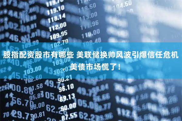股指配资股市有哪些 美联储换帅风波引爆信任危机，美债市场慌了！
