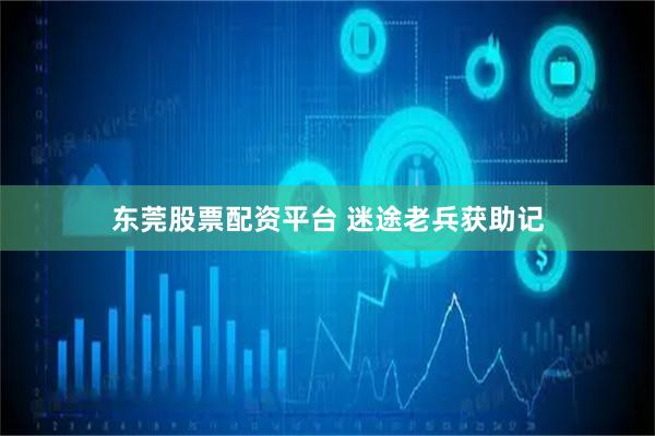 东莞股票配资平台 迷途老兵获助记