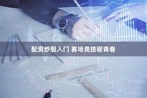 配资炒股入门 赛场竞技砺青春