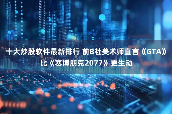 十大炒股软件最新排行 前B社美术师直言《GTA》比《赛博朋克2077》更生动