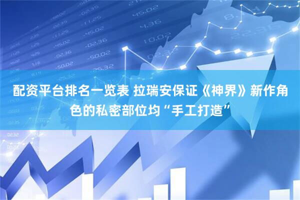 配资平台排名一览表 拉瑞安保证《神界》新作角色的私密部位均“手工打造”