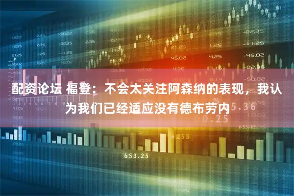 配资论坛 福登：不会太关注阿森纳的表现，我认为我们已经适应没有德布劳内