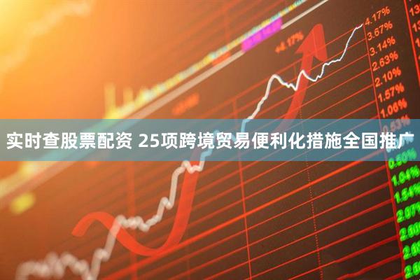 实时查股票配资 25项跨境贸易便利化措施全国推广