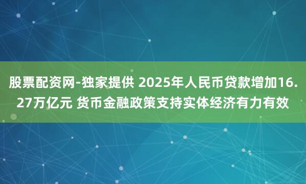 股票配资网-独家提供 2025年人民币贷款增加16.27万亿元 货币金融政策支持实体经济有力有效
