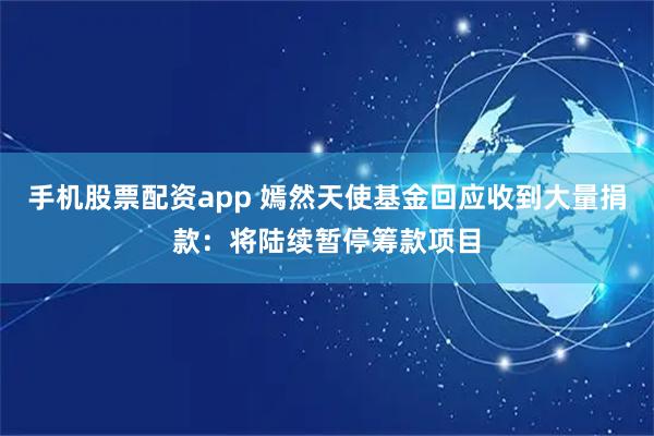 手机股票配资app 嫣然天使基金回应收到大量捐款：将陆续暂停筹款项目