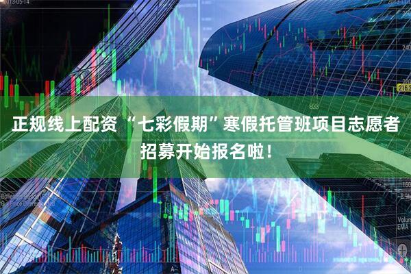 正规线上配资 “七彩假期”寒假托管班项目志愿者招募开始报名啦！