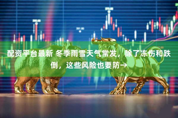 配资平台最新 冬季雨雪天气常发，除了冻伤和跌倒，这些风险也要防→