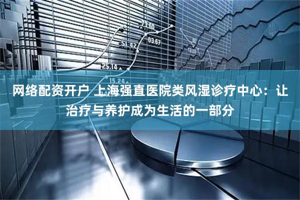 网络配资开户 上海强直医院类风湿诊疗中心：让治疗与养护成为生活的一部分