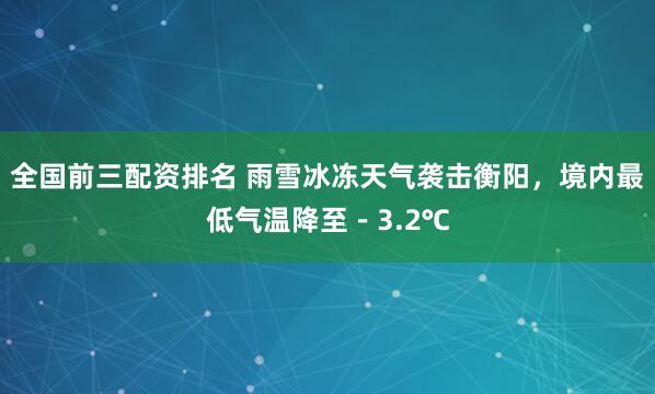 全国前三配资排名 雨雪冰冻天气袭击衡阳，境内最低气温降至－3.2℃