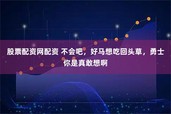 股票配资网配资 不会吧，好马想吃回头草，勇士你是真敢想啊