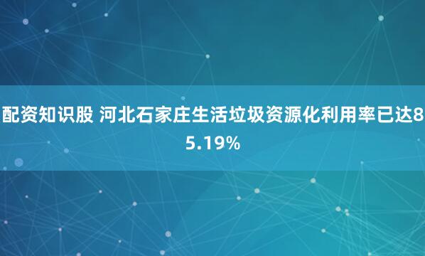 配资知识股 河北石家庄生活垃圾资源化利用率已达85.19%