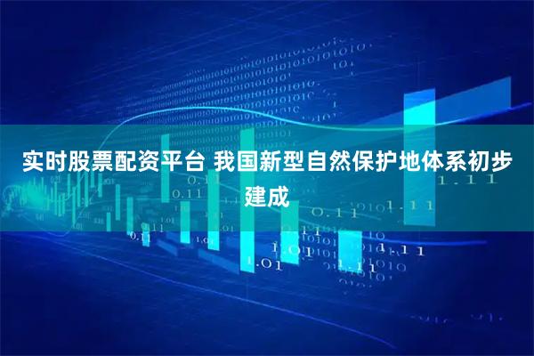 实时股票配资平台 我国新型自然保护地体系初步建成