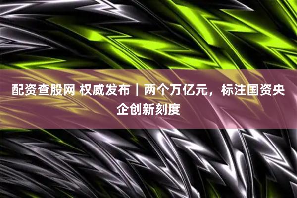 配资查股网 权威发布｜两个万亿元，标注国资央企创新刻度