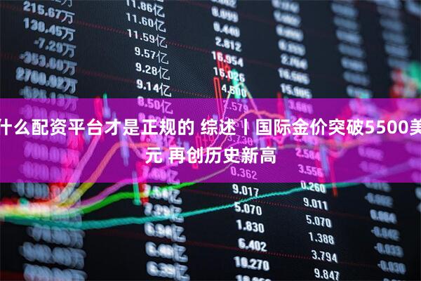 什么配资平台才是正规的 综述丨国际金价突破5500美元 再创历史新高