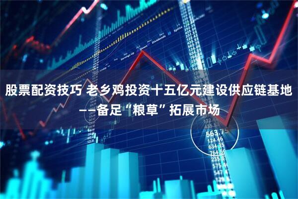 股票配资技巧 老乡鸡投资十五亿元建设供应链基地——备足“粮草”拓展市场