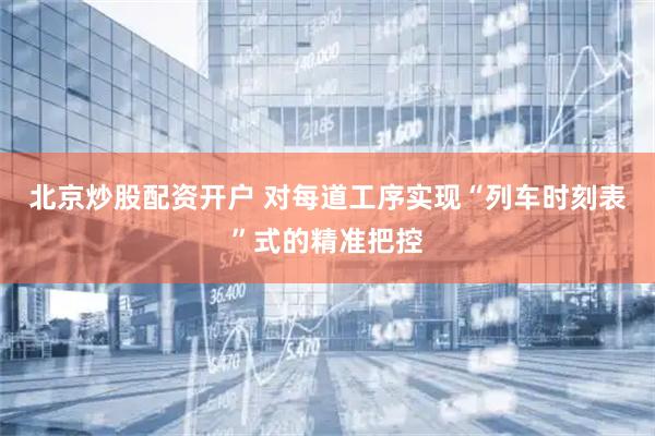 北京炒股配资开户 对每道工序实现“列车时刻表”式的精准把控