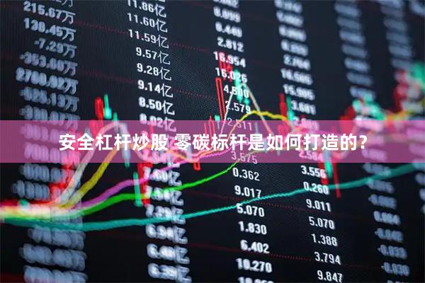 安全杠杆炒股 零碳标杆是如何打造的？