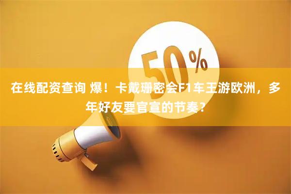 在线配资查询 爆！卡戴珊密会F1车王游欧洲，多年好友要官宣的节奏？