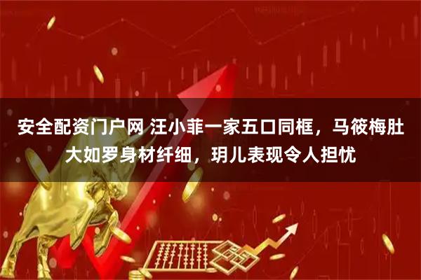 安全配资门户网 汪小菲一家五口同框，马筱梅肚大如罗身材纤细，玥儿表现令人担忧