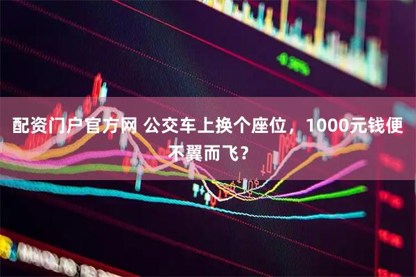 配资门户官方网 公交车上换个座位，1000元钱便不翼而飞？