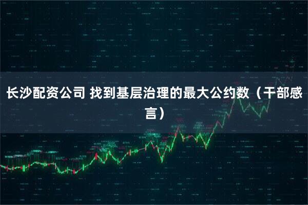 长沙配资公司 找到基层治理的最大公约数（干部感言）