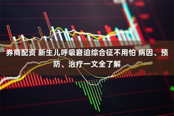 券商配资 新生儿呼吸窘迫综合征不用怕 病因、预防、治疗一文全了解