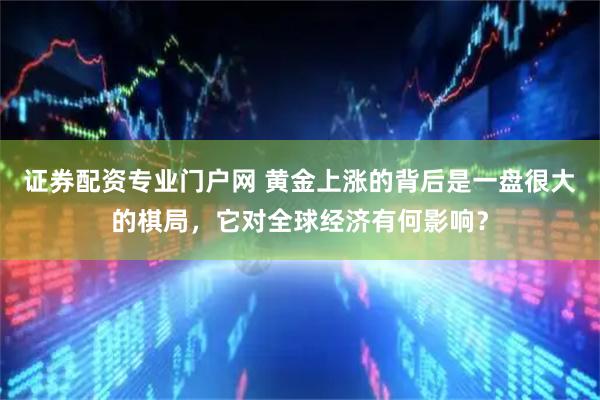 证券配资专业门户网 黄金上涨的背后是一盘很大的棋局，它对全球经济有何影响？