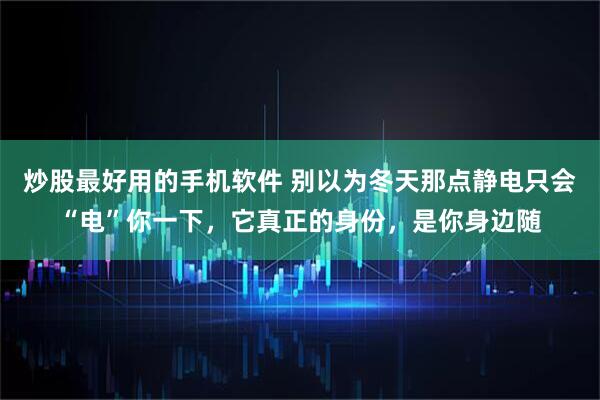 炒股最好用的手机软件 别以为冬天那点静电只会“电”你一下，它真正的身份，是你身边随