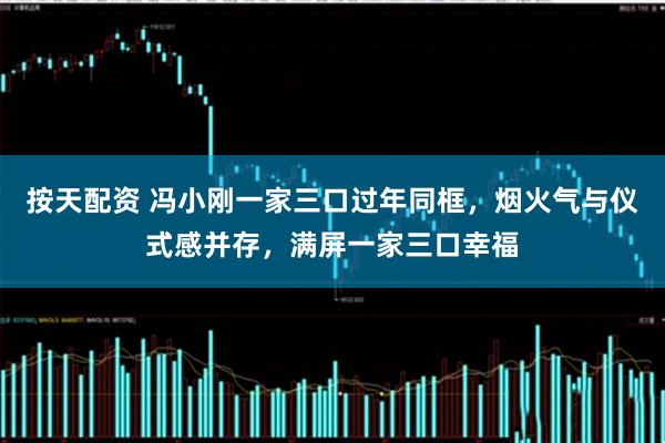 按天配资 冯小刚一家三口过年同框，烟火气与仪式感并存，满屏一家三口幸福