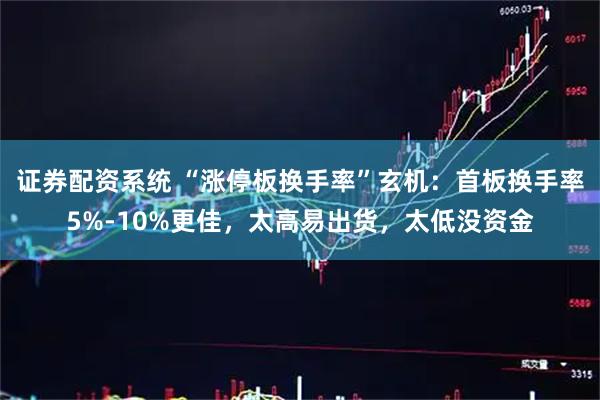 证券配资系统 “涨停板换手率”玄机：首板换手率5%-10%更佳，太高易出货，太低没资金