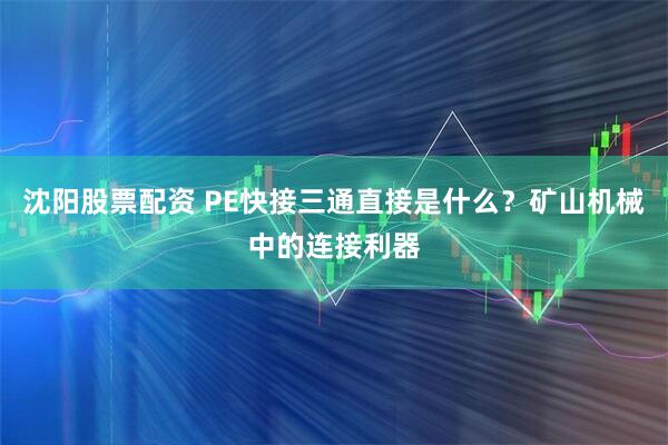 沈阳股票配资 PE快接三通直接是什么？矿山机械中的连接利器