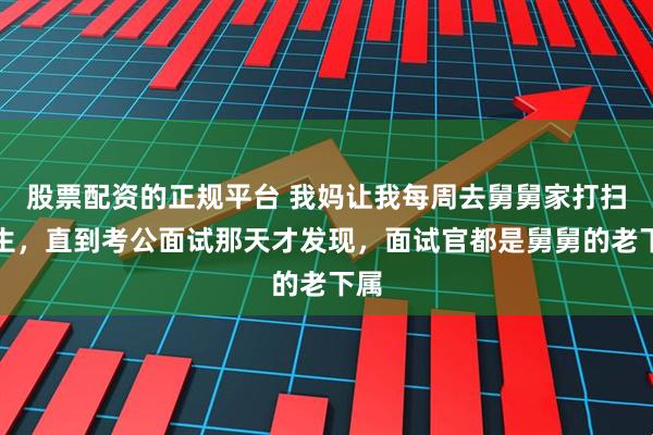 股票配资的正规平台 我妈让我每周去舅舅家打扫卫生，直到考公面试那天才发现，面试官都是舅舅的老下属