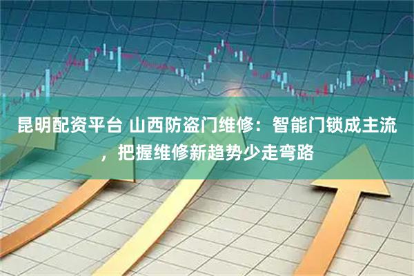 昆明配资平台 山西防盗门维修：智能门锁成主流，把握维修新趋势少走弯路