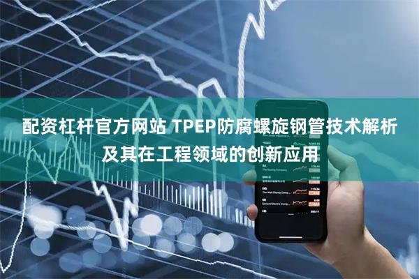 配资杠杆官方网站 TPEP防腐螺旋钢管技术解析及其在工程领域的创新应用