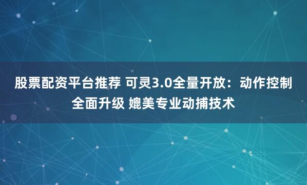 股票配资平台推荐 可灵3.0全量开放：动作控制全面升级 媲美专业动捕技术