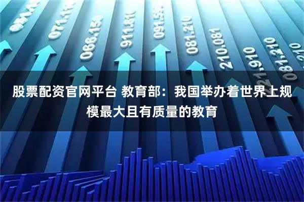 股票配资官网平台 教育部：我国举办着世界上规模最大且有质量的教育