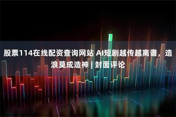 股票114在线配资查询网站 AI短剧越传越离谱，造浪莫成造神 | 封面评论